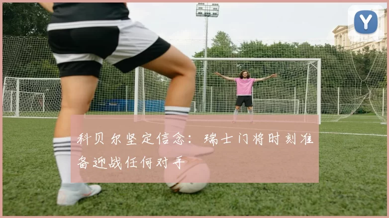 科贝尔坚定信念:瑞士门将时刻准备迎战任何对手