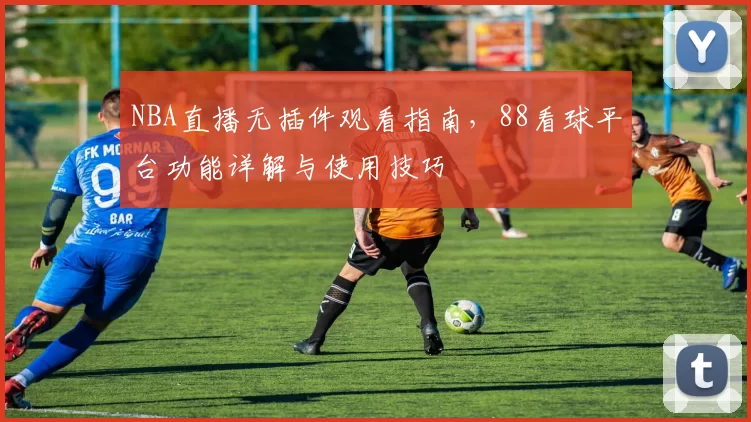 NBA直播无插件观看指南,88看球平台功能详解与使用技巧
