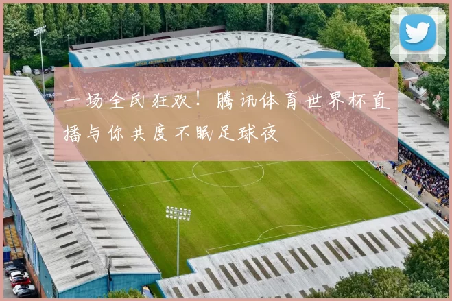 一场全民狂欢！腾讯体育世界杯直播与你共度不眠足球夜