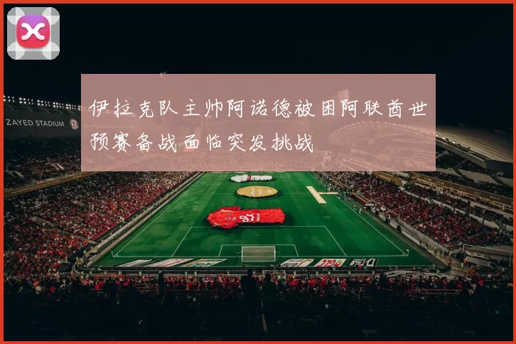 伊拉克队主帅阿诺德被困阿联酋世预赛备战面临突发挑战
