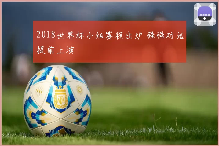 2018世界杯小组赛程出炉 强强对话提前上演