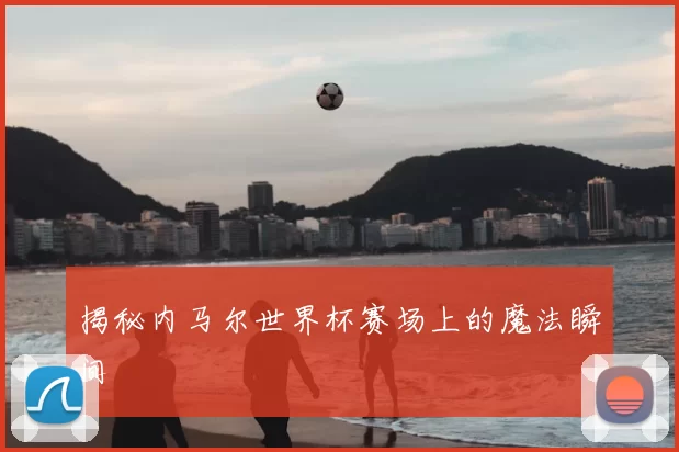 揭秘内马尔世界杯赛场上的魔法瞬间