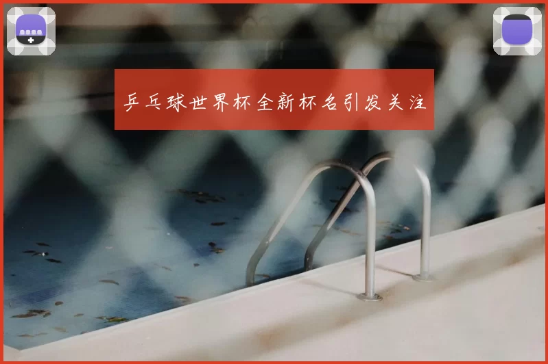 乒乓球世界杯全新杯名引发关注