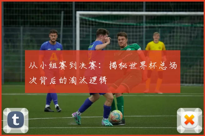 从小组赛到决赛：揭秘世界杯总场次背后的淘汰逻辑
