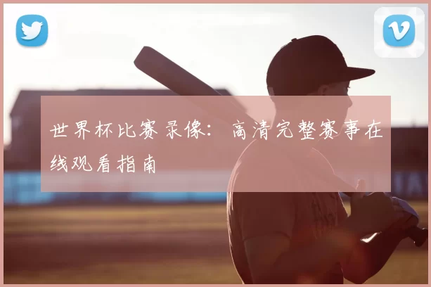世界杯比赛录像:高清完整赛事在线观看指南