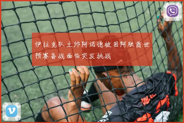 伊拉克队主帅阿诺德被困阿联酋世预赛备战面临突发挑战