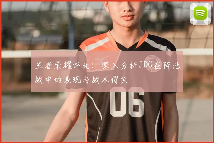 王者荣耀评论:深入分析JDG在阵地战中的表现与战术得失