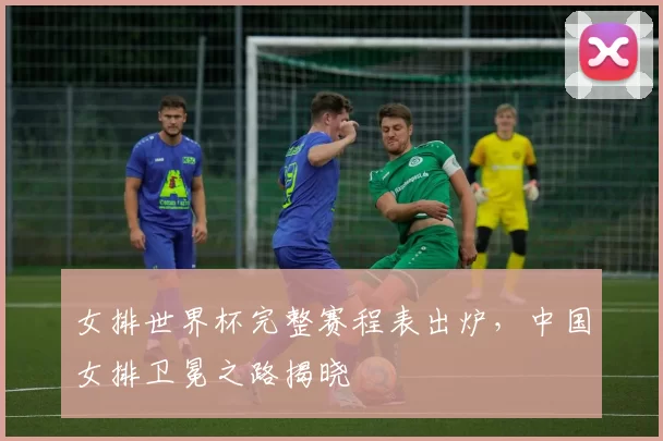 女排世界杯完整赛程表出炉,中国女排卫冕之路揭晓