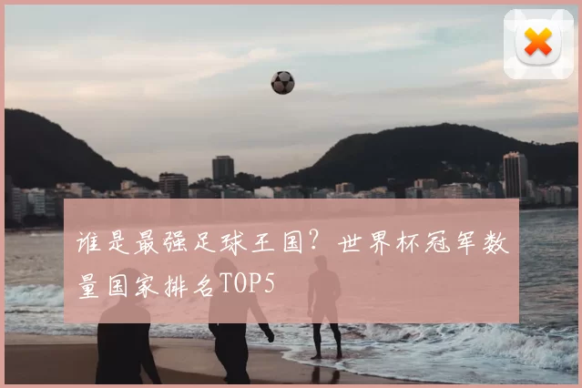 谁是最强足球王国？世界杯冠军数量国家排名TOP5