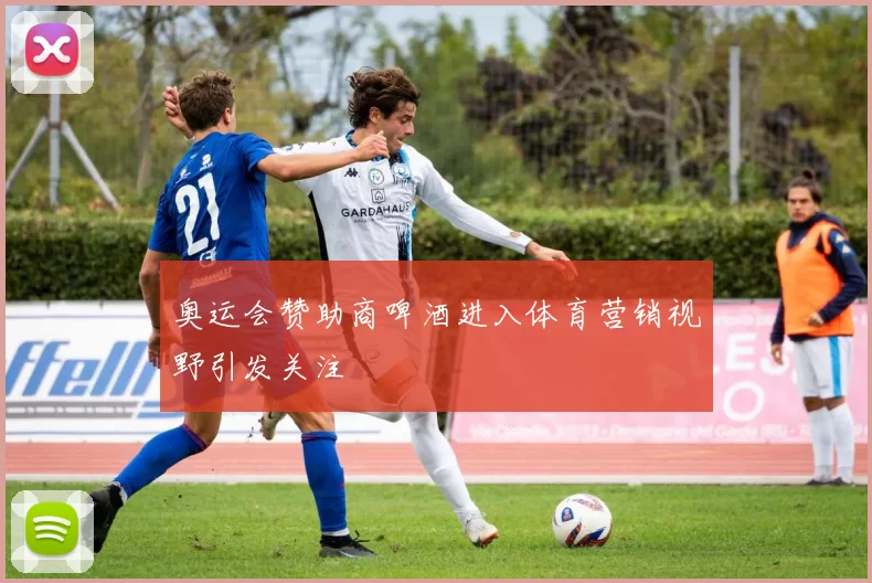 奥运会赞助商啤酒进入体育营销视野引发关注