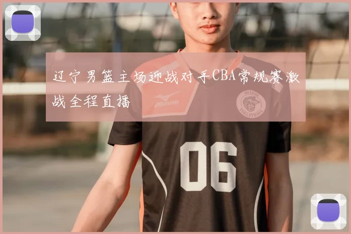 辽宁男篮主场迎战对手CBA常规赛激战全程直播