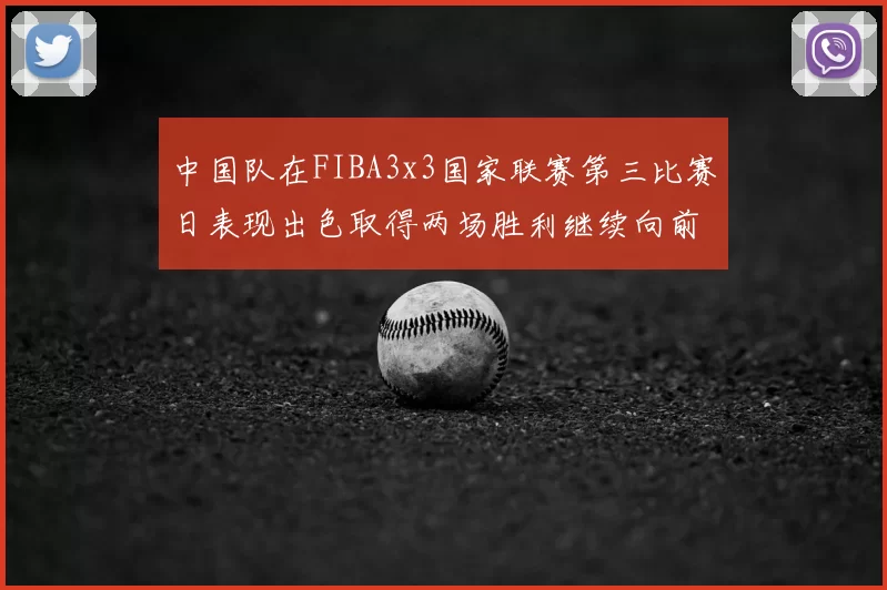 中国队在FIBA3x3国家联赛第三比赛日表现出色取得两场胜利继续向前迈进