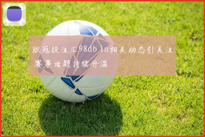 欧冠投注汇98db in相关动态引关注 赛事话题持续升温
