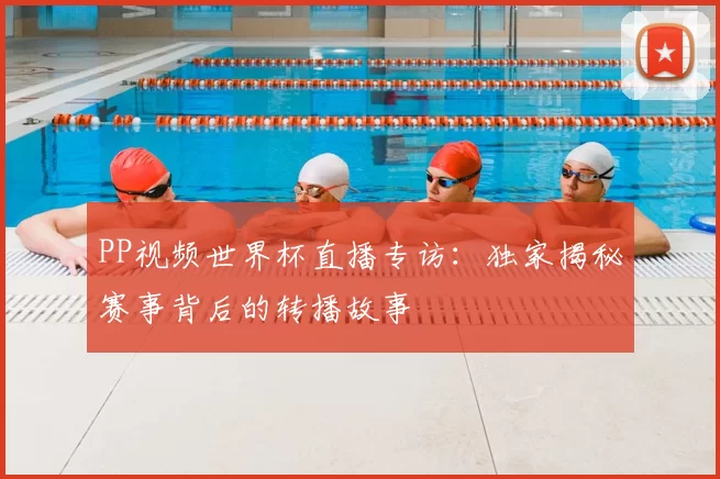 PP视频世界杯直播专访：独家揭秘赛事背后的转播故事