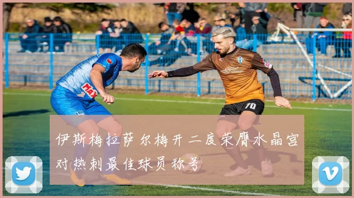 伊斯梅拉萨尔梅开二度荣膺水晶宫对热刺最佳球员称号