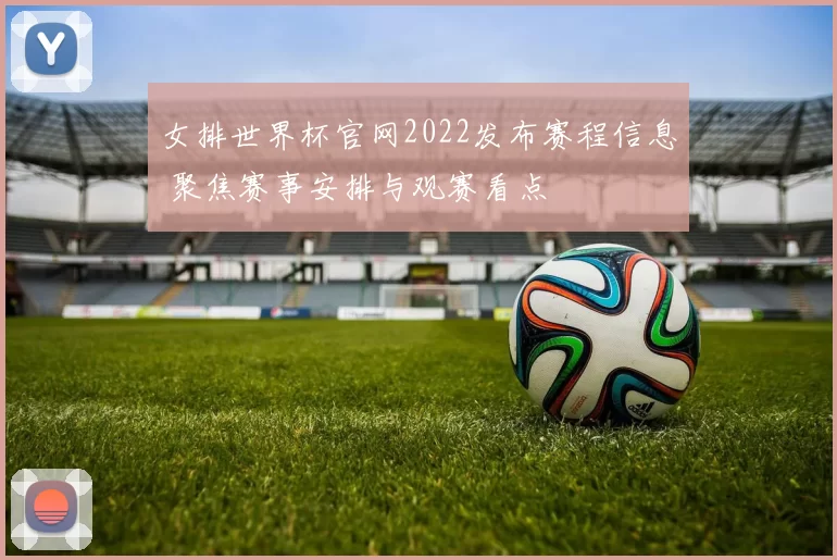 女排世界杯官网2022发布赛程信息 聚焦赛事安排与观赛看点