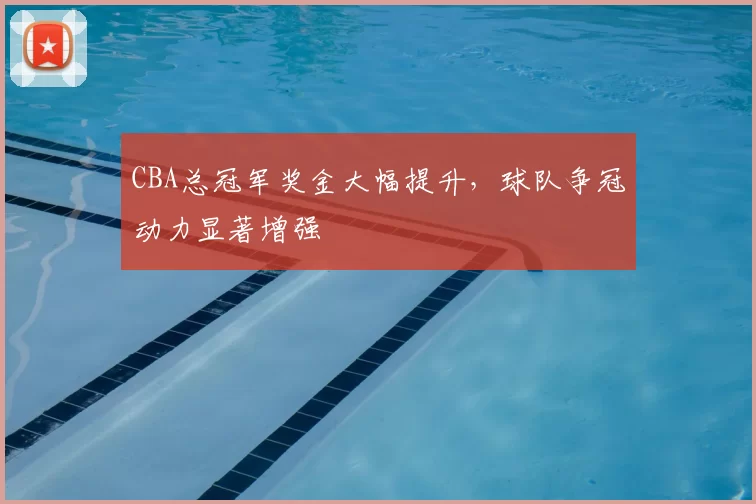 CBA总冠军奖金大幅提升，球队争冠动力显著增强