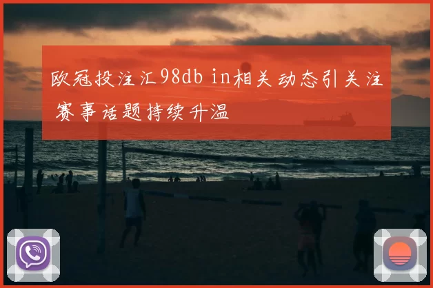 欧冠投注汇98db in相关动态引关注 赛事话题持续升温