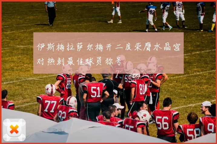 伊斯梅拉萨尔梅开二度荣膺水晶宫对热刺最佳球员称号