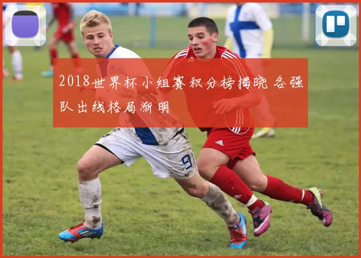 2018世界杯小组赛积分榜揭晓 各强队出线格局渐明