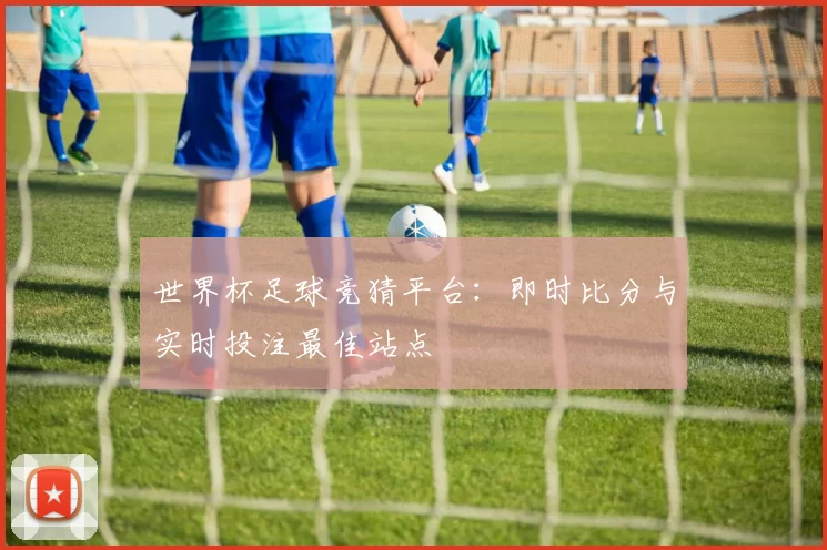 世界杯足球竞猜平台:即时比分与实时投注最佳站点