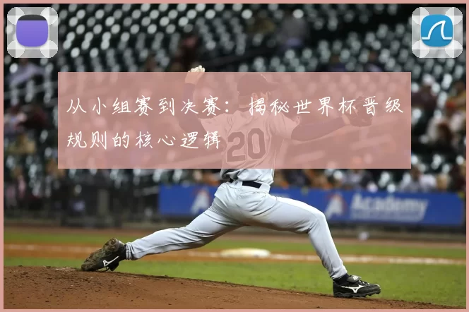 从小组赛到决赛：揭秘世界杯晋级规则的核心逻辑
