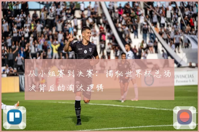 从小组赛到决赛：揭秘世界杯总场次背后的淘汰逻辑