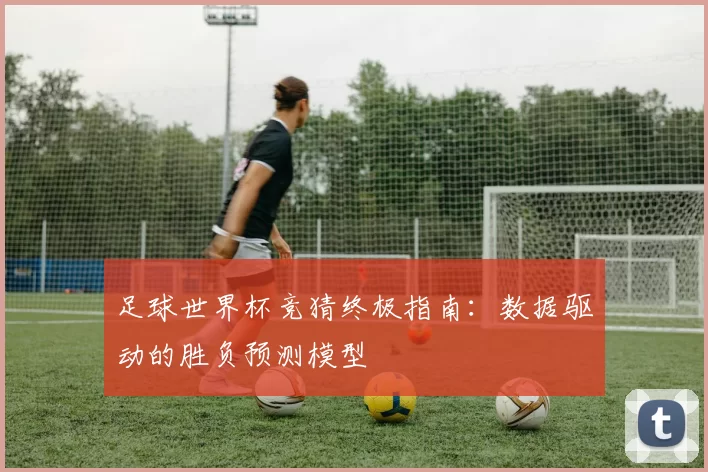 足球世界杯竞猜终极指南:数据驱动的胜负预测模型