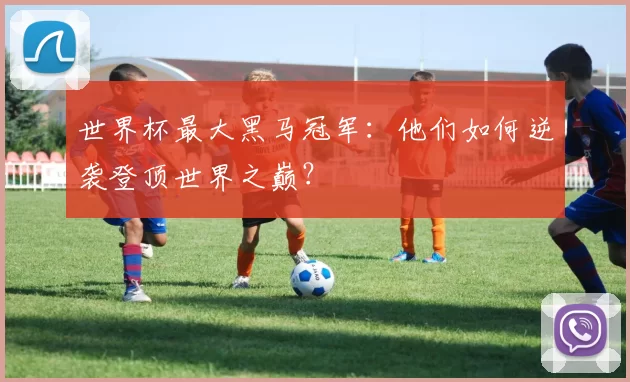 世界杯最大黑马冠军：他们如何逆袭登顶世界之巅？