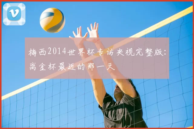梅西2014世界杯专访央视完整版：离金杯最近的那一天
