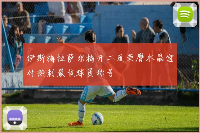 伊斯梅拉萨尔梅开二度荣膺水晶宫对热刺最佳球员称号