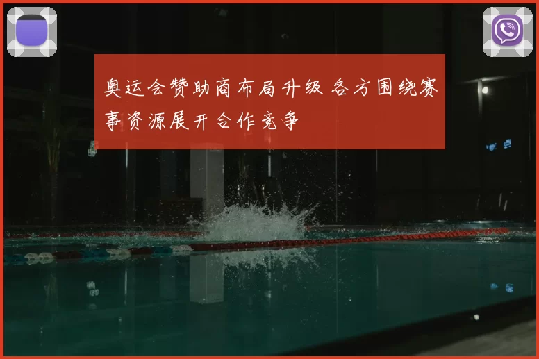 奥运会赞助商布局升级 各方围绕赛事资源展开合作竞争