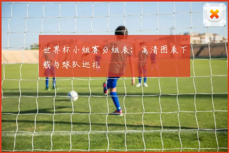 世界杯小组赛分组表:高清图表下载与球队巡礼