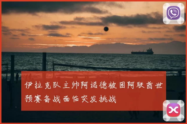 伊拉克队主帅阿诺德被困阿联酋世预赛备战面临突发挑战