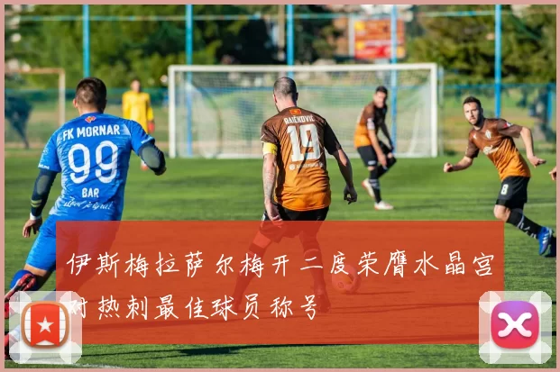 伊斯梅拉萨尔梅开二度荣膺水晶宫对热刺最佳球员称号