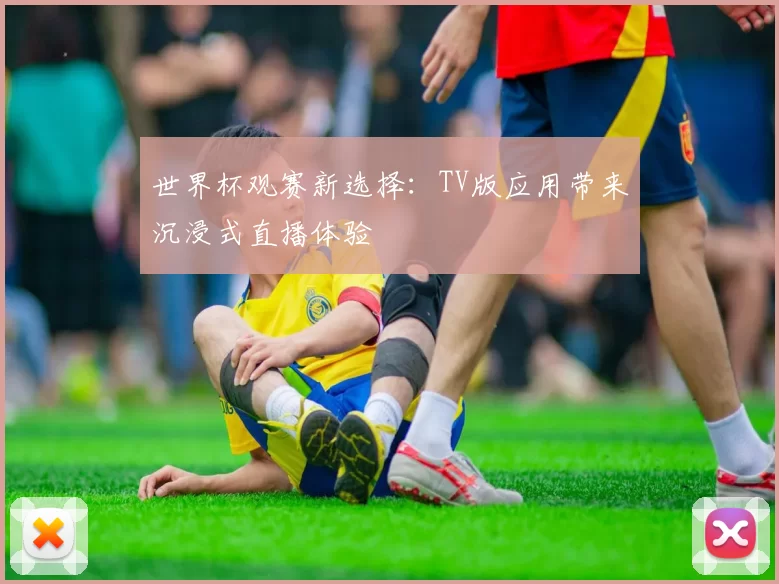 世界杯观赛新选择：TV版应用带来沉浸式直播体验