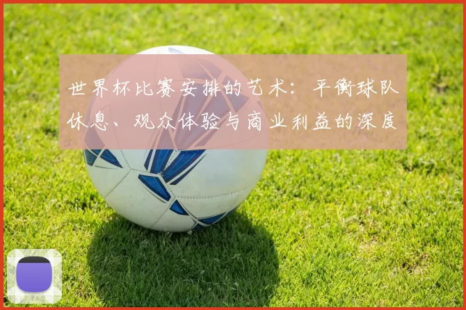 世界杯比赛安排的艺术：平衡球队休息、观众体验与商业利益的深度分析