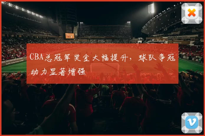 CBA总冠军奖金大幅提升，球队争冠动力显著增强