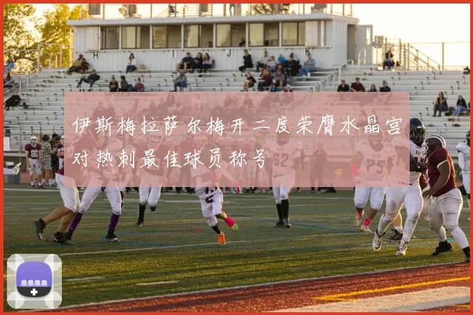 伊斯梅拉萨尔梅开二度荣膺水晶宫对热刺最佳球员称号