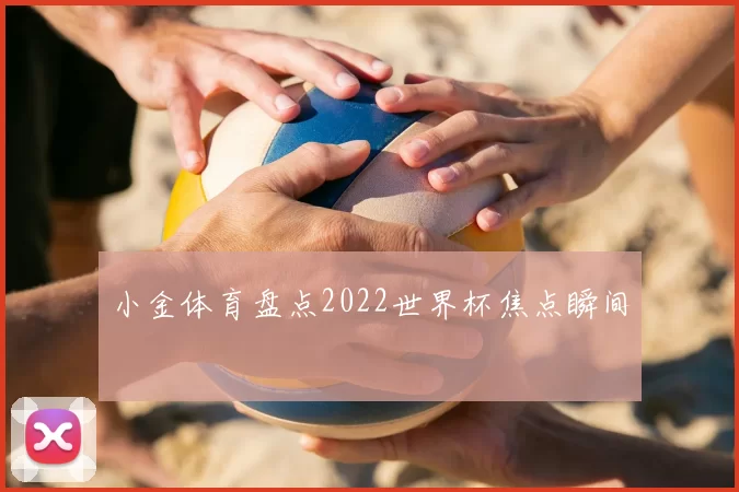 小金体育盘点2022世界杯焦点瞬间
