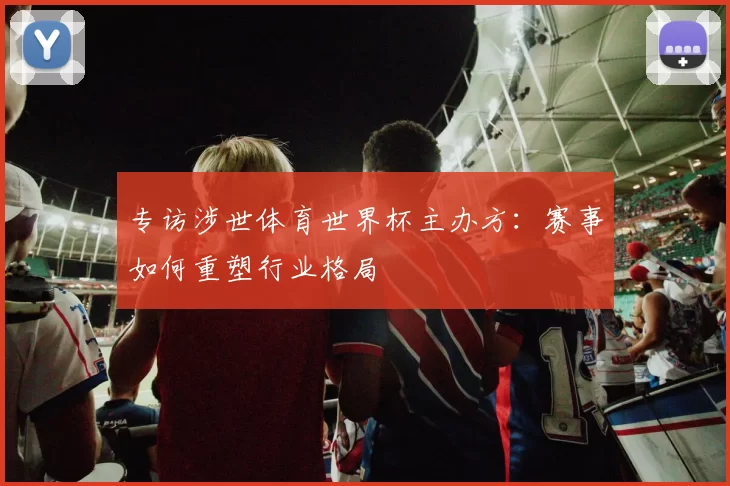 专访涉世体育世界杯主办方:赛事如何重塑行业格局