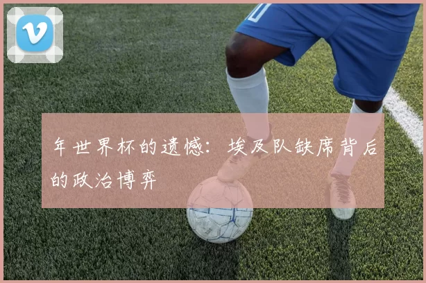 年世界杯的遗憾:埃及队缺席背后的政治博弈