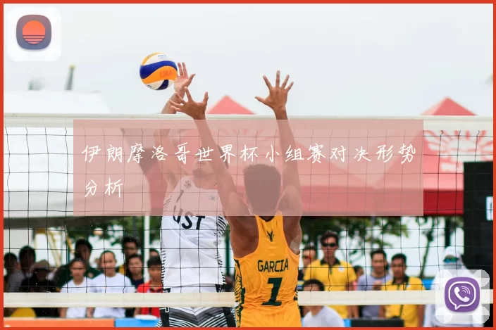 伊朗摩洛哥世界杯小组赛对决形势分析