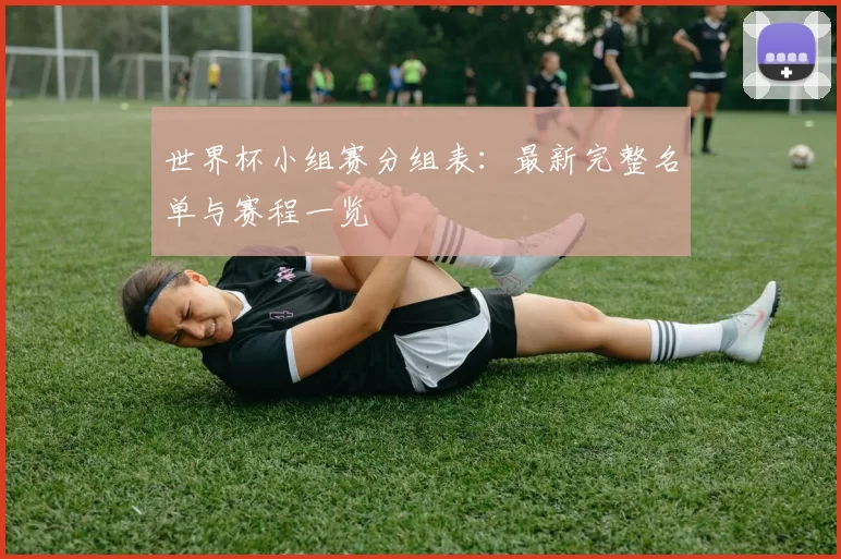 世界杯小组赛分组表：最新完整名单与赛程一览