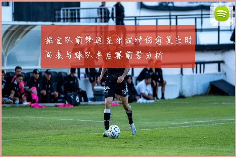 掘金队前锋迈克尔波特伤愈复出时间表与球队季后赛前景分析