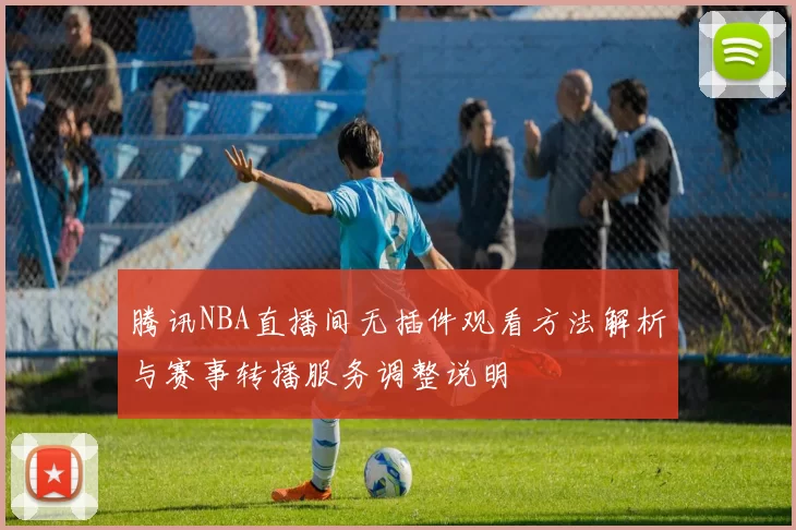 腾讯NBA直播间无插件观看方法解析与赛事转播服务调整说明