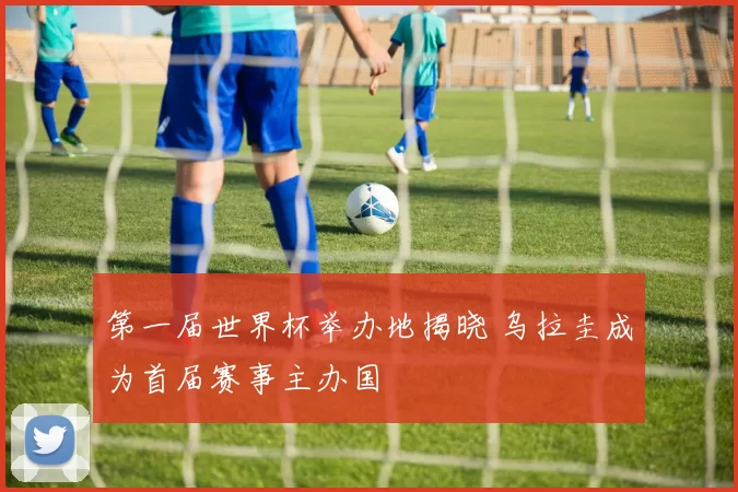 第一届世界杯举办地揭晓 乌拉圭成为首届赛事主办国