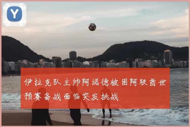 伊拉克队主帅阿诺德被困阿联酋世预赛备战面临突发挑战