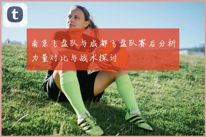 南京飞盘队与成都飞盘队赛后分析力量对比与战术探讨