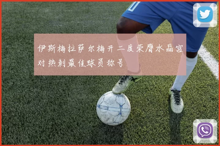 伊斯梅拉萨尔梅开二度荣膺水晶宫对热刺最佳球员称号
